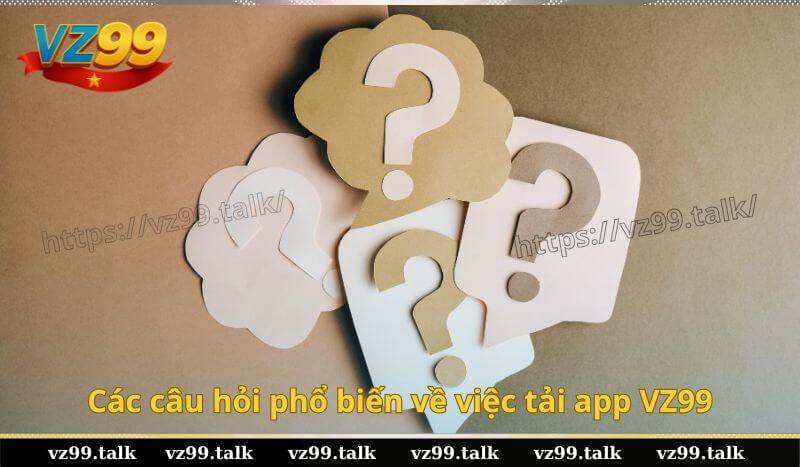 Các câu hỏi phổ biến về việc tải app VZ99