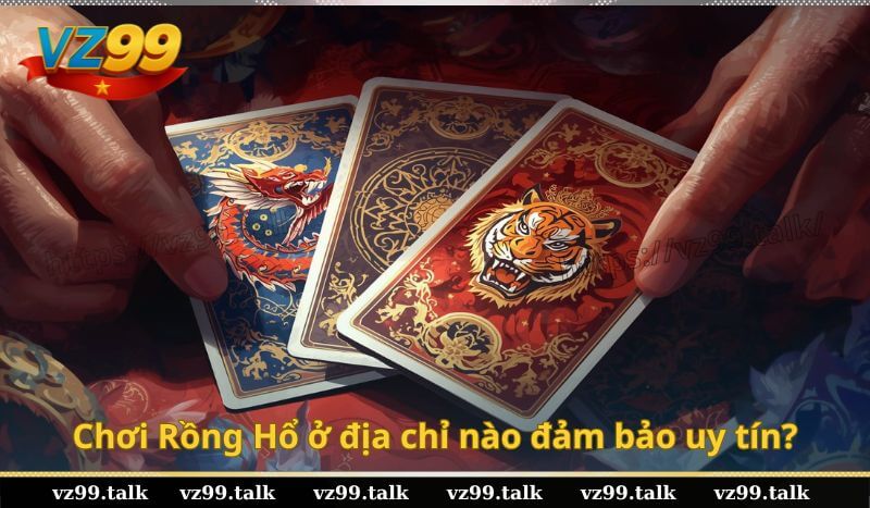 Chơi Rồng Hổ ở địa chỉ nào đảm bảo uy tín?