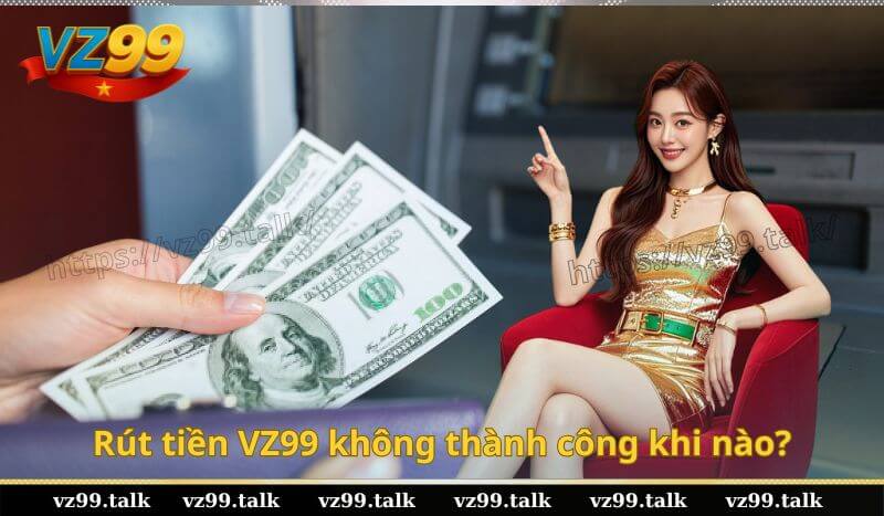 Rút tiền VZ99 không thành công khi nào?
